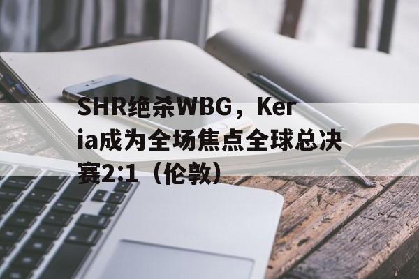 SHR绝杀WBG，Keria成为全场焦点全球总决赛2:1（伦敦）